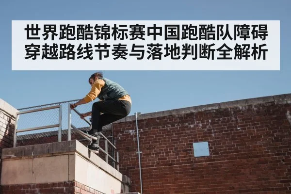 世界跑酷锦标赛中国跑酷队障碍穿越路线节奏与落地判断全解析
