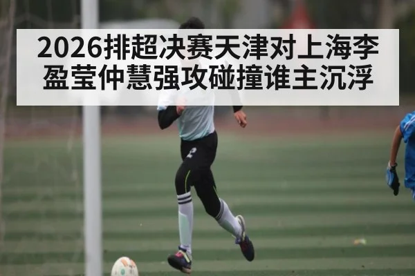 2026排超决赛天津对上海李盈莹仲慧强攻碰撞谁主沉浮