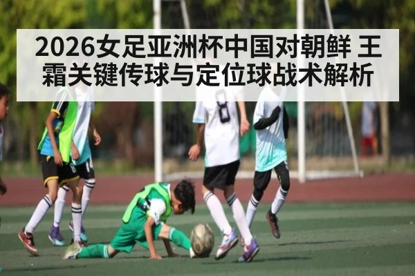 2026女足亚洲杯中国对朝鲜 王霜关键传球与定位球战术解析