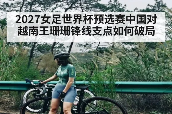 2027女足世界杯预选赛中国对越南王珊珊锋线支点如何破局