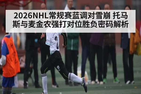 2026NHL常规赛蓝调对雪崩 托马斯与麦金农强打对位胜负密码解析