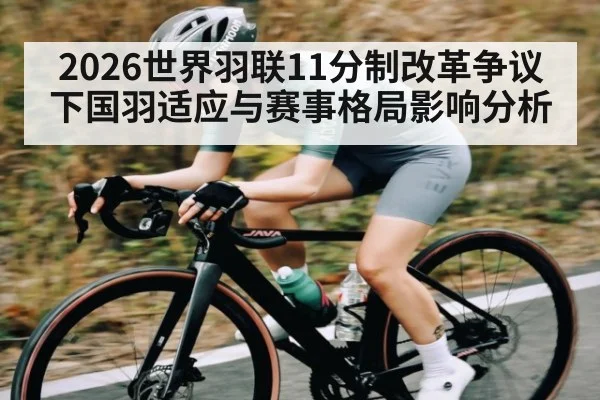 2026世界羽联11分制改革争议下国羽适应与赛事格局影响分析