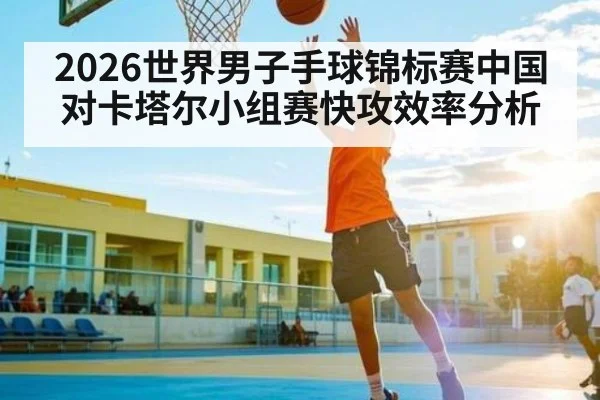 2026世界男子手球锦标赛中国对卡塔尔小组赛快攻效率分析