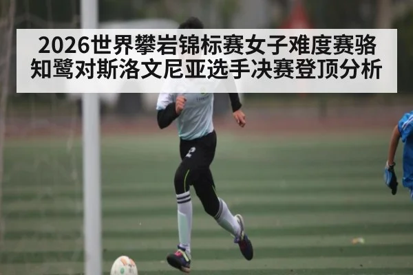 2026世界攀岩锦标赛女子难度赛骆知鹭对斯洛文尼亚选手决赛登顶分析