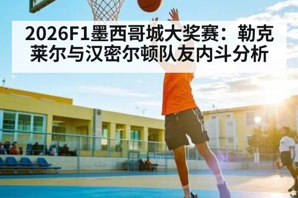 2026F1墨西哥城大奖赛:勒克莱尔与汉密尔顿队友内斗分析