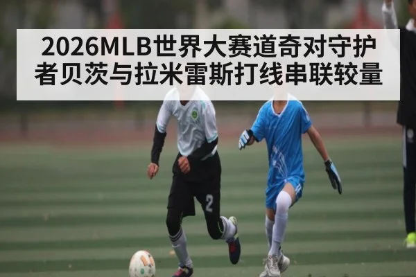 2026MLB世界大赛道奇对守护者贝茨与拉米雷斯打线串联较量